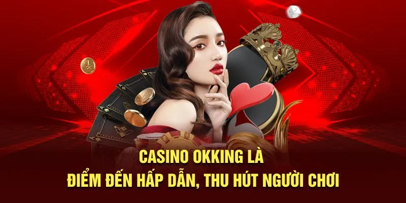 Casino OKKING là điểm đến hấp dẫn, thu hút người chơi